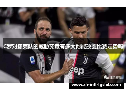 C罗对捷克队的威胁究竟有多大他能改变比赛走势吗 C罗对捷克队的威胁究竟有多大他能改变比赛走势吗