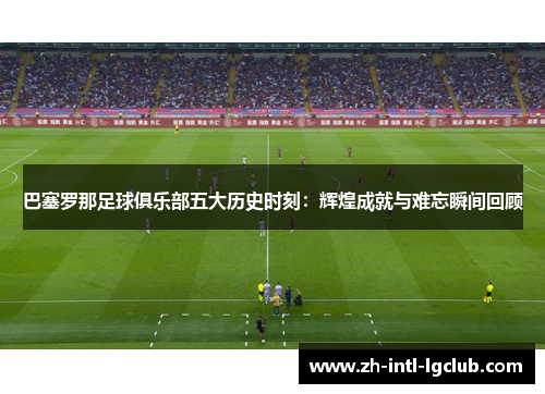 巴塞罗那足球俱乐部五大历史时刻：辉煌成就与难忘瞬间回顾