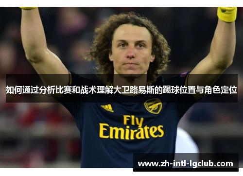 如何通过分析比赛和战术理解大卫路易斯的踢球位置与角色定位 如何通过分析比赛和战术理解大卫路易斯的踢球位置与角色定位
