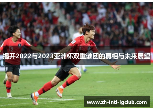 揭开2022与2023亚洲杯双重谜团的真相与未来展望 揭开2022与2023亚洲杯双重谜团的真相与未来展望