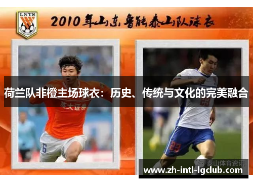 荷兰队非橙主场球衣:历史、传统与文化的完美融合 荷兰队非橙主场球衣:历史、传统与文化的完美融合