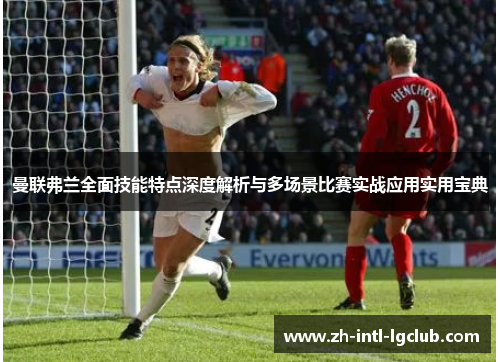 曼联弗兰全面技能特点深度解析与多场景比赛实战应用实用宝典 曼联弗兰全面技能特点深度解析与多场景比赛实战应用实用宝典