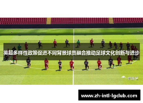 英超多样性政策促进不同背景球员融合推动足球文化创新与进步