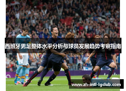 西班牙男足整体水平分析与球员发展趋势考察指南